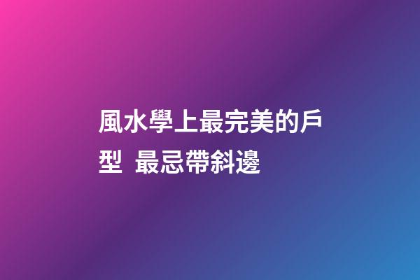 風水學上最完美的戶型  最忌帶斜邊